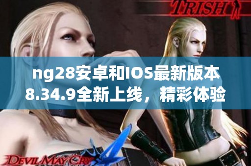 ng28安卓和IOS最新版本8.34.9全新上线，精彩体验等你探索