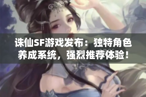 诛仙SF游戏发布：独特角色养成系统，强烈推荐体验！