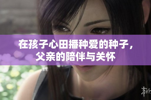 在孩子心田播种爱的种子，父亲的陪伴与关怀
