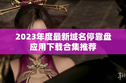 2023年度最新域名停靠盘应用下载合集推荐