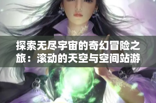 探索无尽宇宙的奇幻冒险之旅：滚动的天空与空间站游戏视频免费看