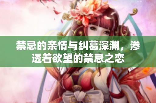 禁忌的亲情与纠葛深渊，渗透着欲望的禁忌之恋