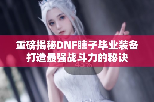 重磅揭秘DNF瞎子毕业装备打造最强战斗力的秘诀