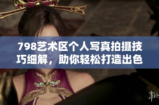 798艺术区个人写真拍摄技巧细解，助你轻松打造出色影像