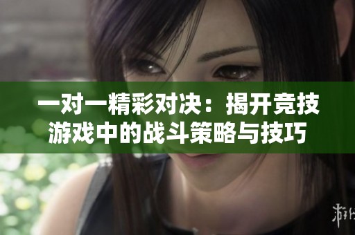 一对一精彩对决：揭开竞技游戏中的战斗策略与技巧