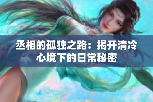 丞相的孤独之路：揭开清冷心境下的日常秘密