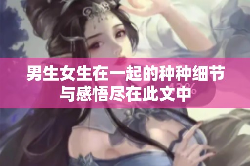 男生女生在一起的种种细节与感悟尽在此文中