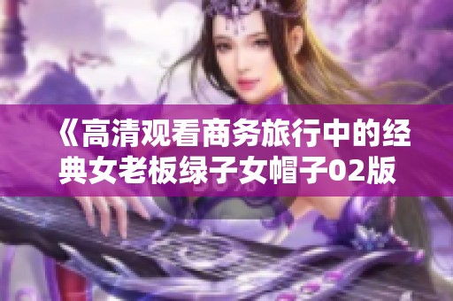 《高清观看商务旅行中的经典女老板绿子女帽子02版》