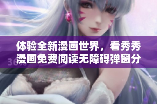 体验全新漫画世界，看秀秀漫画免费阅读无障碍弹窗分享
