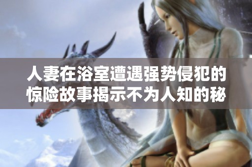 人妻在浴室遭遇强势侵犯的惊险故事揭示不为人知的秘密