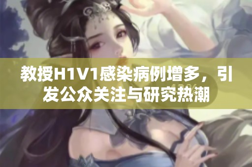 教授H1V1感染病例增多，引发公众关注与研究热潮
