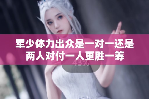 军少体力出众是一对一还是两人对付一人更胜一筹