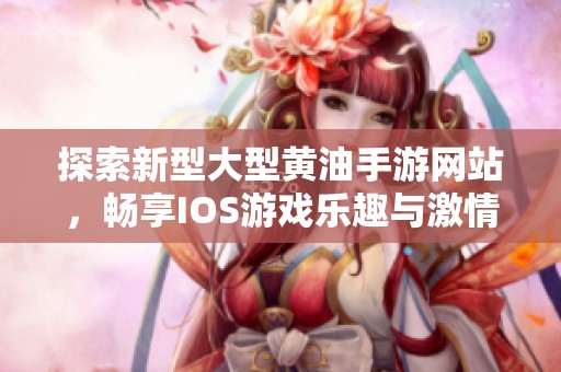 探索新型大型黄油手游网站，畅享IOS游戏乐趣与激情