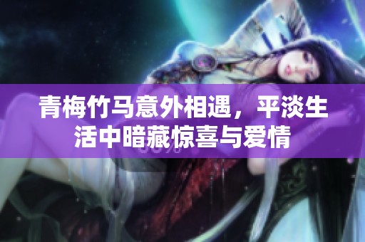 青梅竹马意外相遇，平淡生活中暗藏惊喜与爱情
