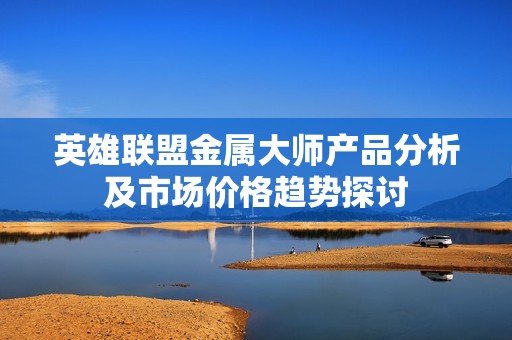 英雄联盟金属大师产品分析及市场价格趋势探讨