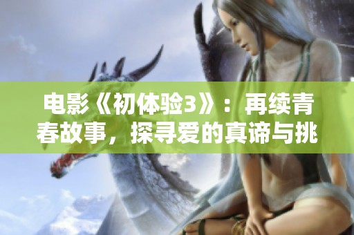 电影《初体验3》：再续青春故事，探寻爱的真谛与挑战