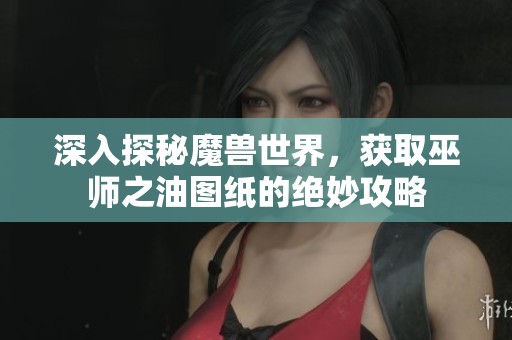 深入探秘魔兽世界，获取巫师之油图纸的绝妙攻略