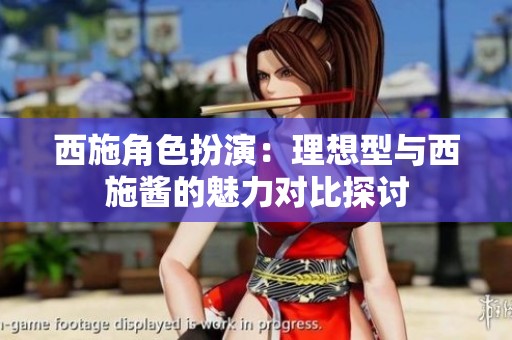西施角色扮演：理想型与西施酱的魅力对比探讨