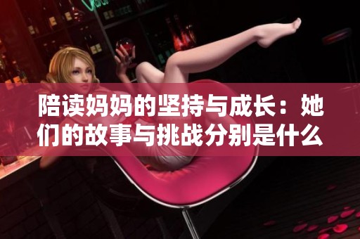 陪读妈妈的坚持与成长：她们的故事与挑战分别是什么
