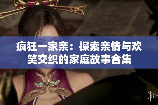 疯狂一家亲：探索亲情与欢笑交织的家庭故事合集