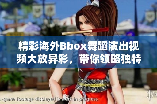 精彩海外Bbox舞蹈演出视频大放异彩，带你领略独特魅力