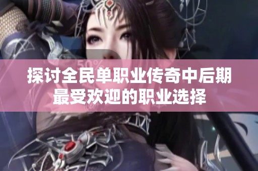 探讨全民单职业传奇中后期最受欢迎的职业选择