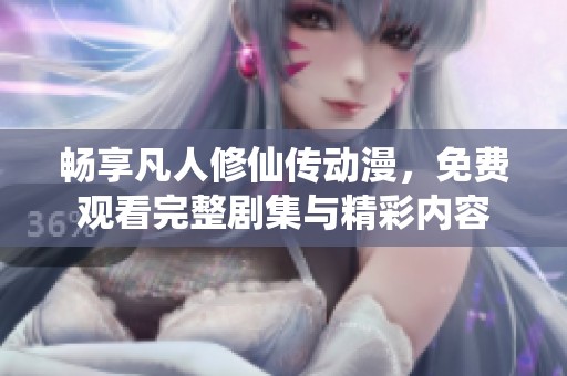 畅享凡人修仙传动漫，免费观看完整剧集与精彩内容