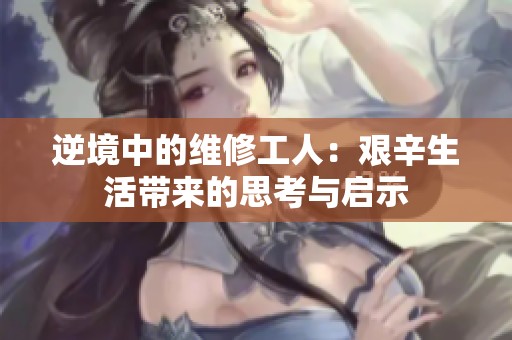 逆境中的维修工人：艰辛生活带来的思考与启示