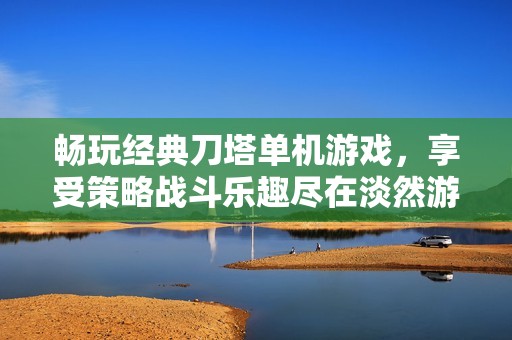 畅玩经典刀塔单机游戏，享受策略战斗乐趣尽在淡然游戏网