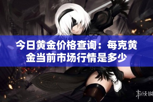 今日黄金价格查询：每克黄金当前市场行情是多少