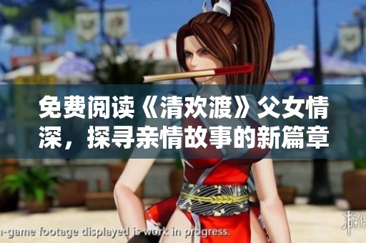 免费阅读《清欢渡》父女情深，探寻亲情故事的新篇章