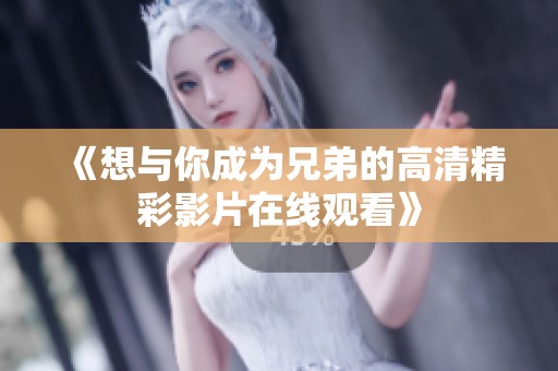 《想与你成为兄弟的高清精彩影片在线观看》