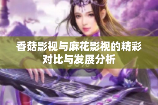 香菇影视与麻花影视的精彩对比与发展分析