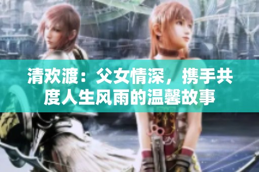 清欢渡：父女情深，携手共度人生风雨的温馨故事