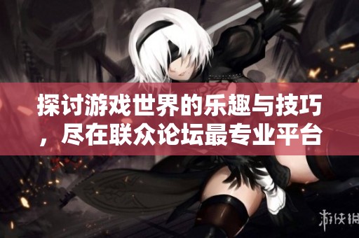 探讨游戏世界的乐趣与技巧，尽在联众论坛最专业平台