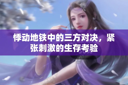 悸动地铁中的三方对决，紧张刺激的生存考验