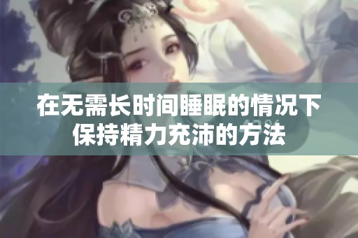 在无需长时间睡眠的情况下保持精力充沛的方法