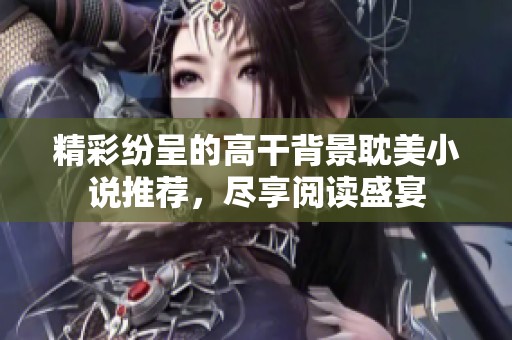 精彩纷呈的高干背景耽美小说推荐，尽享阅读盛宴