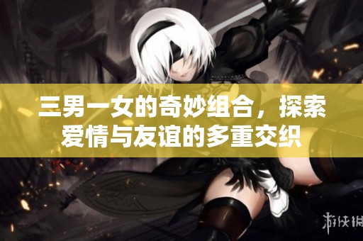 三男一女的奇妙组合，探索爱情与友谊的多重交织