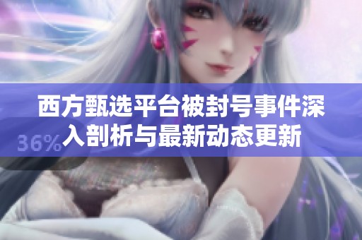 西方甄选平台被封号事件深入剖析与最新动态更新
