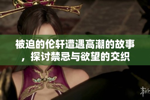 被迫的伦轩遭遇高潮的故事，探讨禁忌与欲望的交织