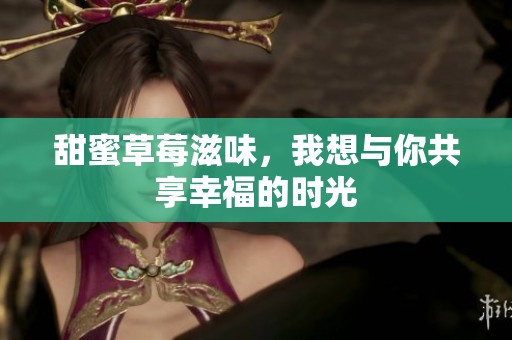 甜蜜草莓滋味，我想与你共享幸福的时光