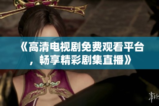 《高清电视剧免费观看平台，畅享精彩剧集直播》