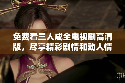 免费看三人成全电视剧高清版，尽享精彩剧情和动人情感