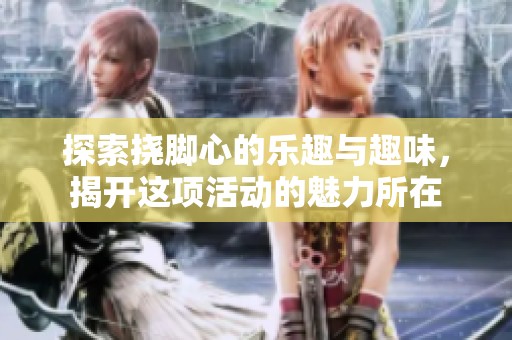 探索挠脚心的乐趣与趣味，揭开这项活动的魅力所在