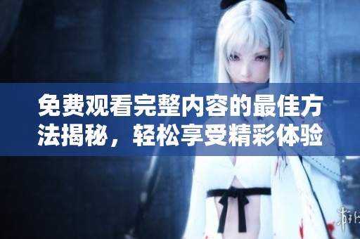 免费观看完整内容的最佳方法揭秘，轻松享受精彩体验