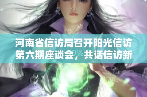 河南省信访局召开阳光信访第六期座谈会，共话信访新思路