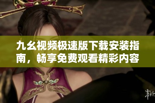 九幺视频极速版下载安装指南，畅享免费观看精彩内容