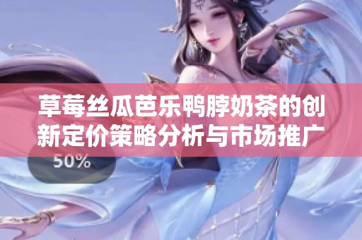 草莓丝瓜芭乐鸭脖奶茶的创新定价策略分析与市场推广。