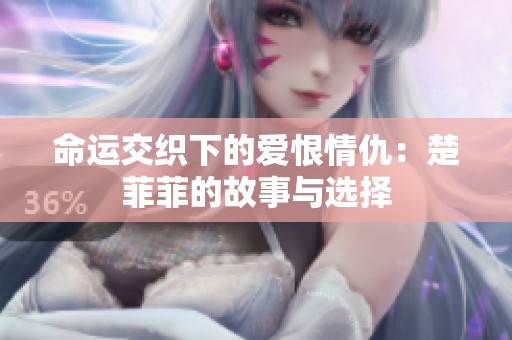 命运交织下的爱恨情仇：楚菲菲的故事与选择